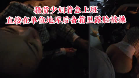 [原创] “求你了 别干了让我去上班行吗”为了赶时间在公司地库后备箱露脸偷情