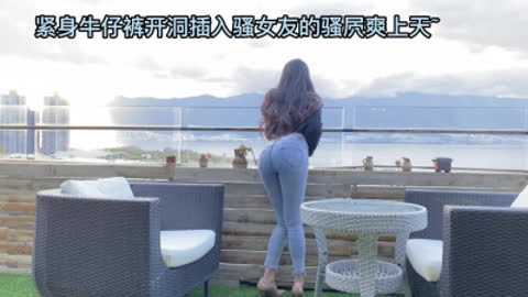 [原创] 紧身牛仔裤开洞插入骚女友的骚屄爽上天