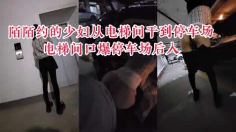 [原创] “你快射 我上班要迟到了”陌陌约的少妇从单位电梯间干到单位停车场