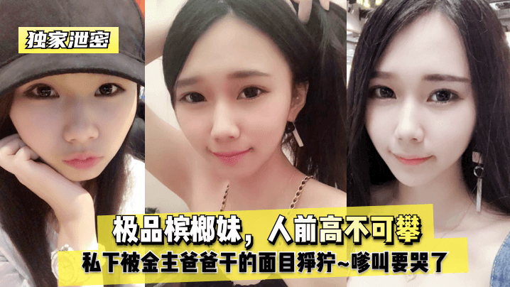【独家泄密】槟榔妹人前高不可攀人后淫荡母狗