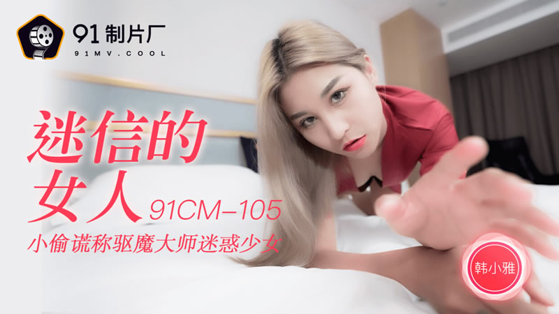 【91制片厂】91CM-105 迷信的女人 小偷谎称驱魔大师迷惑少女-韩小雅