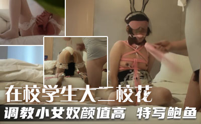 今天在校学生大二校花，暴操两场，调教小女奴，颜值高，特写鲍鱼