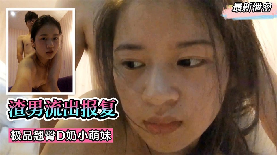 【最新泄密】渣男流出报复！极品翘臀 D 奶小萌妹，表情销魂淫荡！