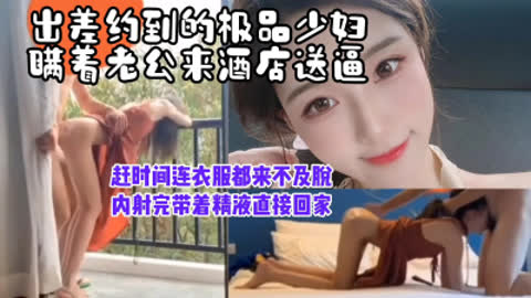 [付费] [原创] “不洗了来不及了 我得接孩子”出差约少妇送逼上门 内射完带着精液回家