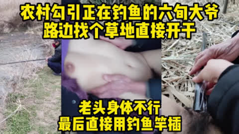 真实对话！勾引河边钓鱼的六旬大爷 找个草地直接开干