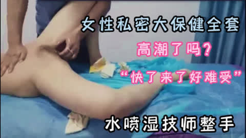 女性私密大保健 “搞什么 我手全湿了 男技师手法极好数次高潮求插入