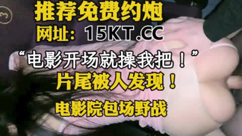 [付费] “电影一开始就操我把！”电影院操逼 片尾被人发现！ 内有联系方式