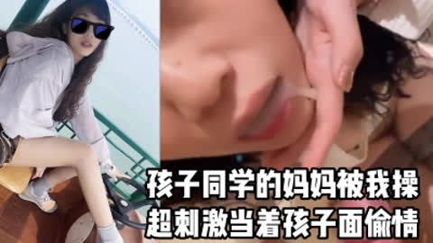 [付费] [原创]  露脸口爆 超刺激 当着孩子偷情爆操她同学的麻麻