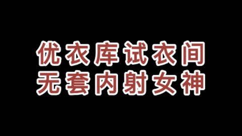 [原创] 神作 优衣库试衣间内射女神