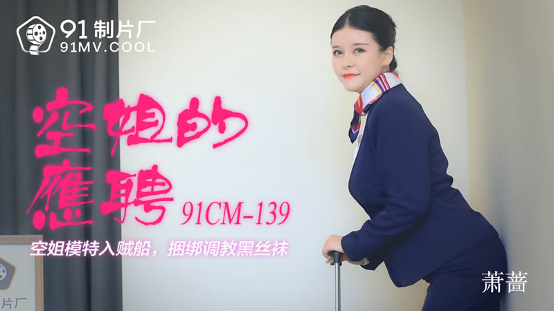 【91制片厂】91CM-139 空姐的应聘,空姐模特入贼船，捆绑调教黑丝袜-萧蔷