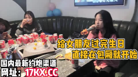 [付费] 无套内射！给女朋友过生日 直接在包厢开始肏 内有联系方式