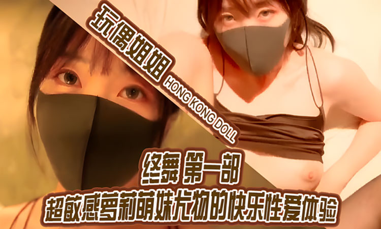 【玩偶姐姐】终舞第一部超敏感萝莉萌妹尤物的快乐性-玩偶姐姐-快播