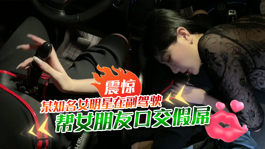 某知名女明星在副驾驶帮女朋友口交假屌