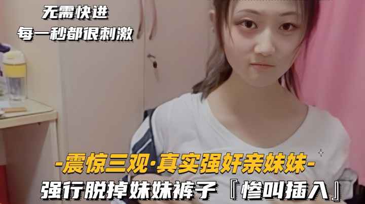 震惊三观-真实强奸亲妹妹强行脱掉妹妹裤子，惨叫插入