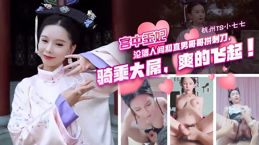 杭州Ts小七七 宫中玉妃，沦落人间和直男哥哥拼刺刀，骑乘大屌，爽的飞起！