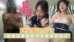 【乱伦侵犯】真实姐弟乱伦姐姐穿着制服诱惑性冲动的弟弟