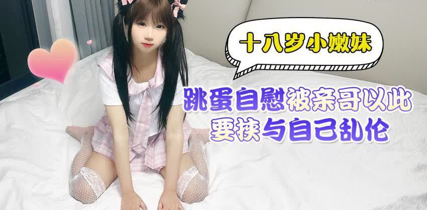 十八岁小嫩妹跳蛋自慰被亲哥以此要挟与自己乱伦