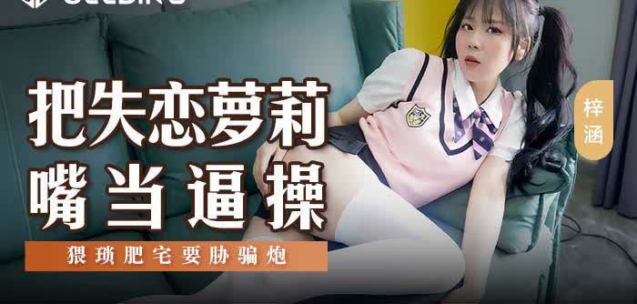 MSD138 把失恋萝莉嘴当逼操梓涵