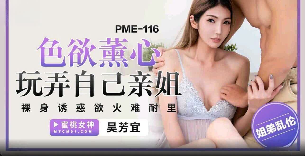 PME116 色欲熏心玩弄自己亲姐吴芳宜(黎芷萱)