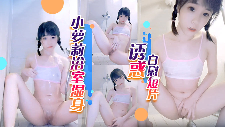 小萝莉浴室湿身诱惑自慰短片