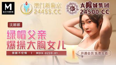 国产麻豆AV MDX MDX0239-1 绿帽父亲爆操大胸女儿 沈娜娜