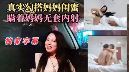 真实勾搭妈妈闺蜜瞒着妈妈无套内射