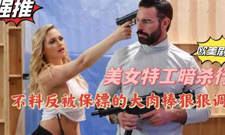 精选-欧美剧情美女特工暗杀行动不料反被保镖用大肉棒狠狠调教欧美成人视屏
