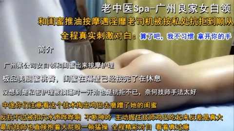 【按摩会所】老中医SPA-广州良家女白领和闺蜜推油按摩被老司机按私处从抗拒到顺从全程真实对白