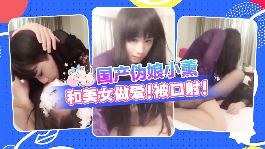 国产伪娘小熏和美女做爱！被口射！