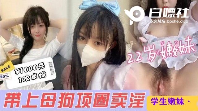 约22岁极品小嫩妹带上母狗项圈疯狂猛操呻吟不断
