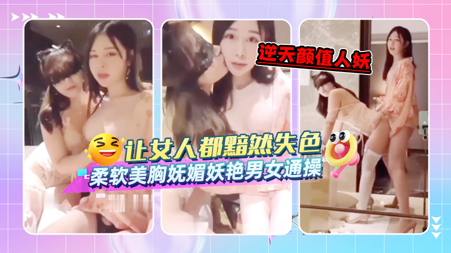 逆天颜值人妖让女人都黯然失色，柔软美胸妩媚妖艳男女通操