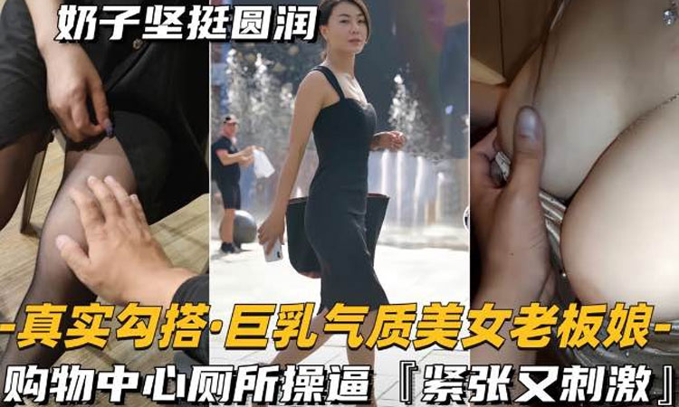 巨乳-【真实勾搭】气质巨乳美女老板,购物中心厕所操逼,紧张又刺激