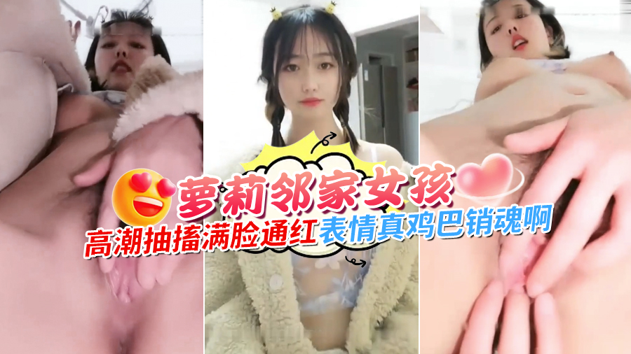 【萝莉邻家女孩】高潮抽搐满脸通红表情真鸡巴销魂啊