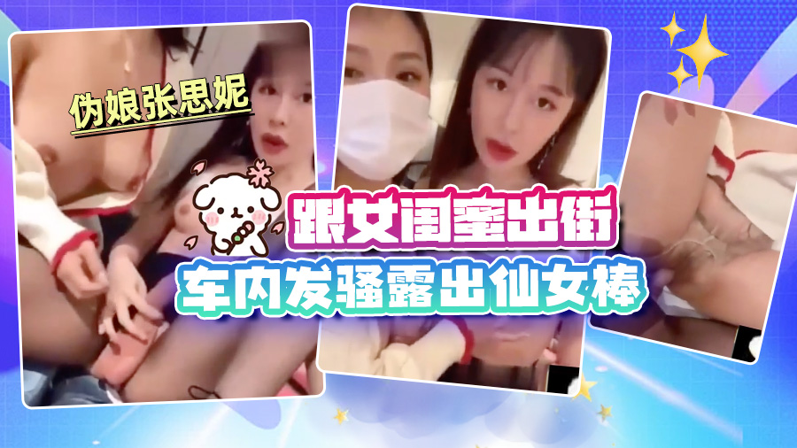 伪娘张思妮跟女闺蜜出街车内发骚露出仙女棒，最后忍不住直接去包房开操