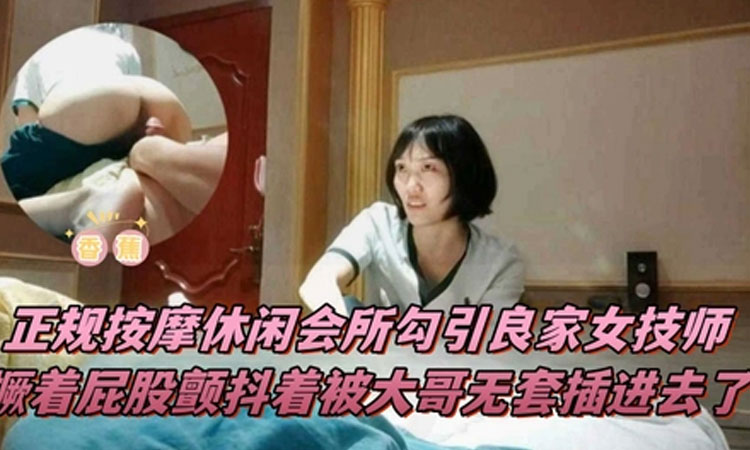 【按摩会所】正规按摩休闲会所勾引良家女技师撅着屁股颤抖着被大哥无套插进入了