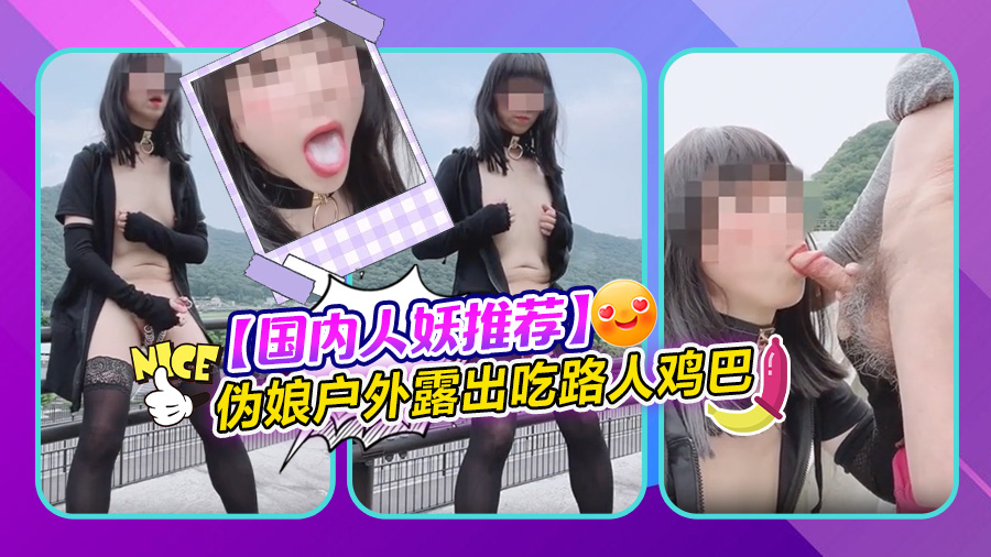 【国内人妖推荐】伪娘户外露出吃路人鸡巴