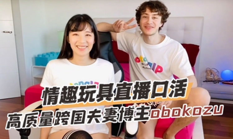 福利姬直播大秀——高质量跨国夫妻博主“奥博科祖”情趣玩具直播口活