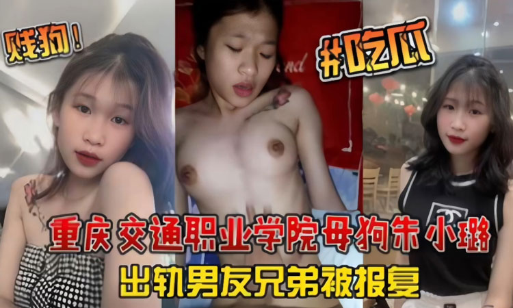 独家网曝-『热门吃瓜』重庆交通职业学院母狗【朱小璐】出轨男友兄弟被报复