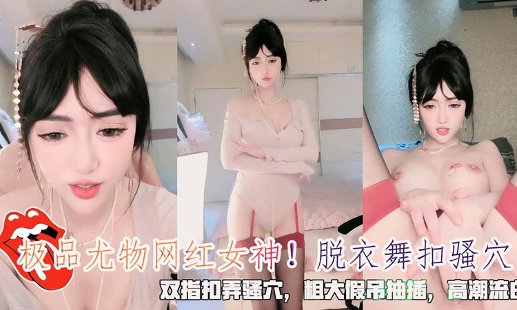 网红尤物-极品尤物网红女神！脱衣舞扣骚穴,双指扣弄骚穴,粗大假吊抽插,高潮流白浆。