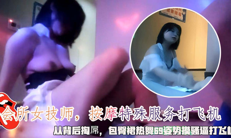 【按摩会所】潜入风俗店-会所女技师,按摩特殊服务打飞机,从背后掏屌,包臀裙热舞69姿势摸骚逼打飞机