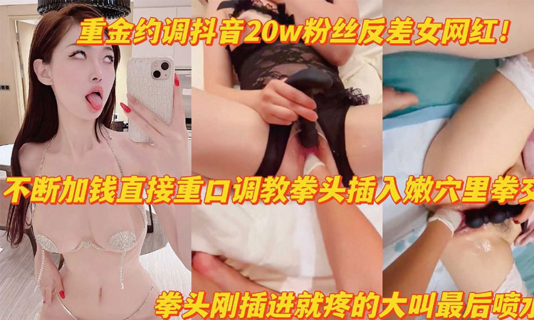 潮喷-重金调教抖音20万粉反差女网红拳头猛插嫩穴疼得大叫高潮喷水