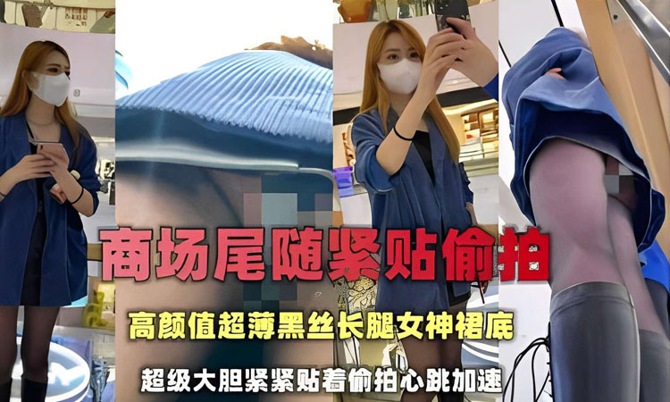 偷窥萝莉-商场尾随紧贴偷拍,高颜值超薄黑丝长腿女神裙底,超级大胆紧紧贴着偷拍心跳加速