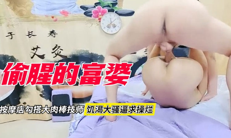 【按摩会所】偷腥的富婆-按摩店勾搭大屌男技师,饥渴骚逼求被操烂！